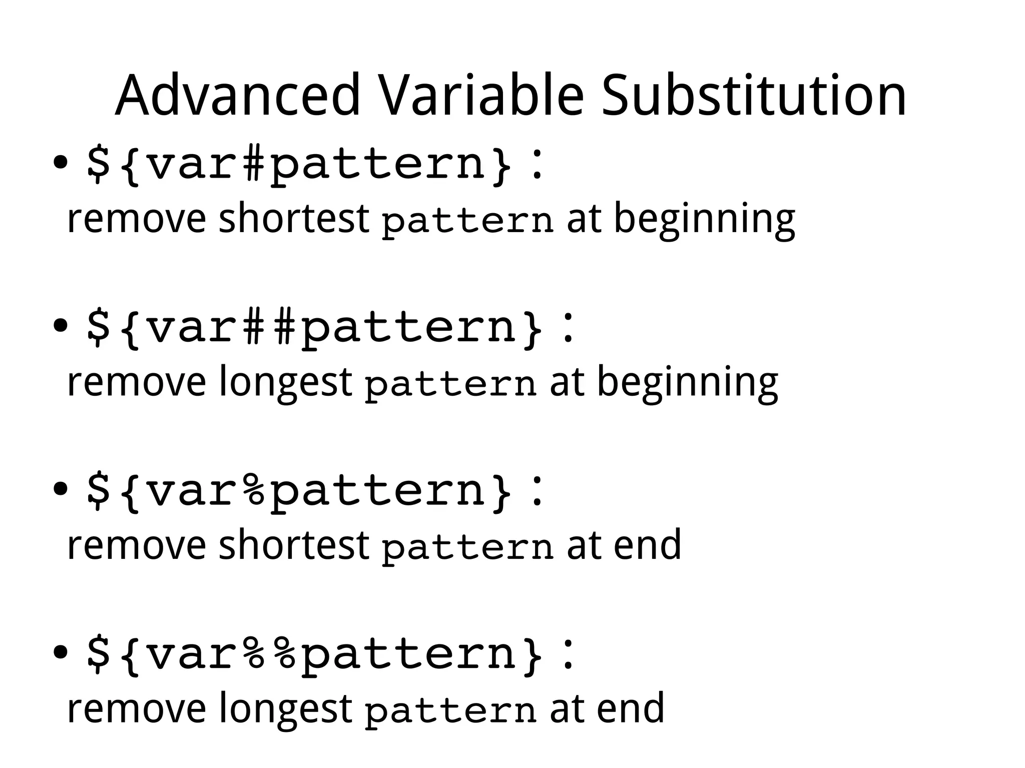 Advanced Variable Substitution
● ${var#pattern} :
remove shortest pattern at beginning
● ${var##pattern} :
remove longest pattern at beginning
● ${var%pattern} :
remove shortest pattern at end
● ${var%%pattern} :
remove longest pattern at end
 