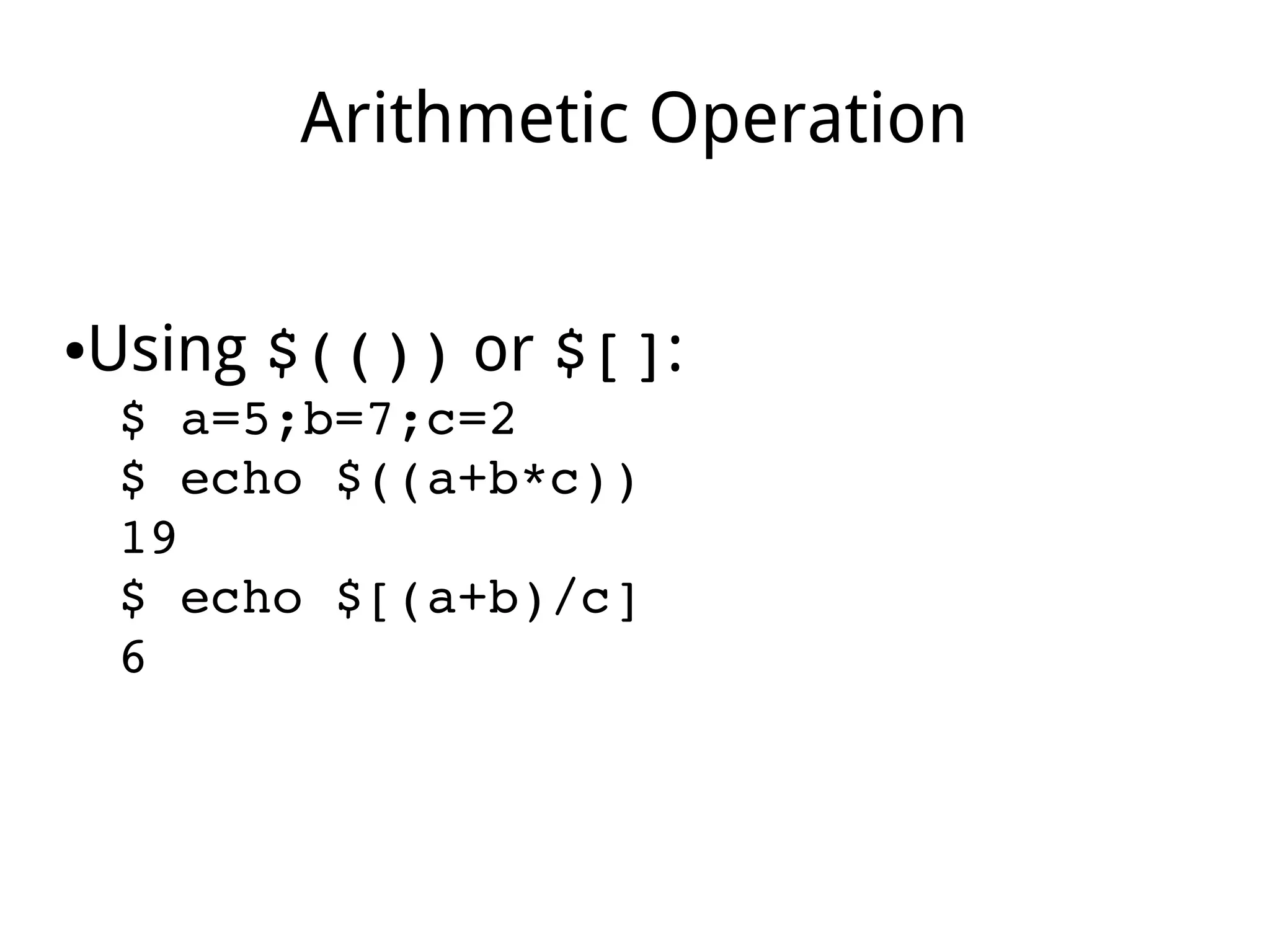 Arithmetic Operation
●Using $(()) or $[]:
$ a=5;b=7;c=2
$ echo $((a+b*c))
19
$ echo $[(a+b)/c]
6
 