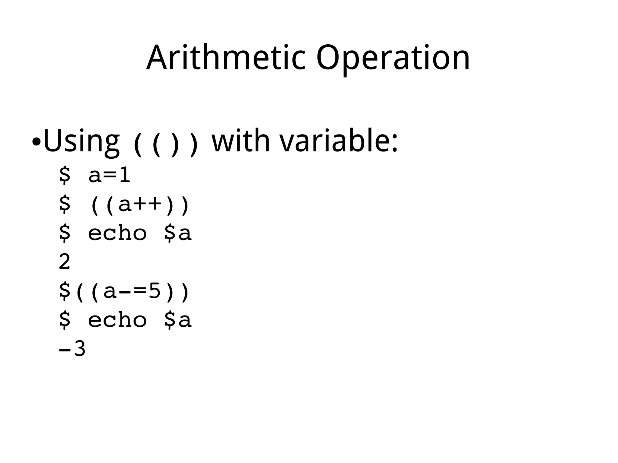 Arithmetic Operation
●Using (()) with variable:
$ a=1
$ ((a++))
$ echo $a
2
$((a­=5))
$ echo $a
­3
 