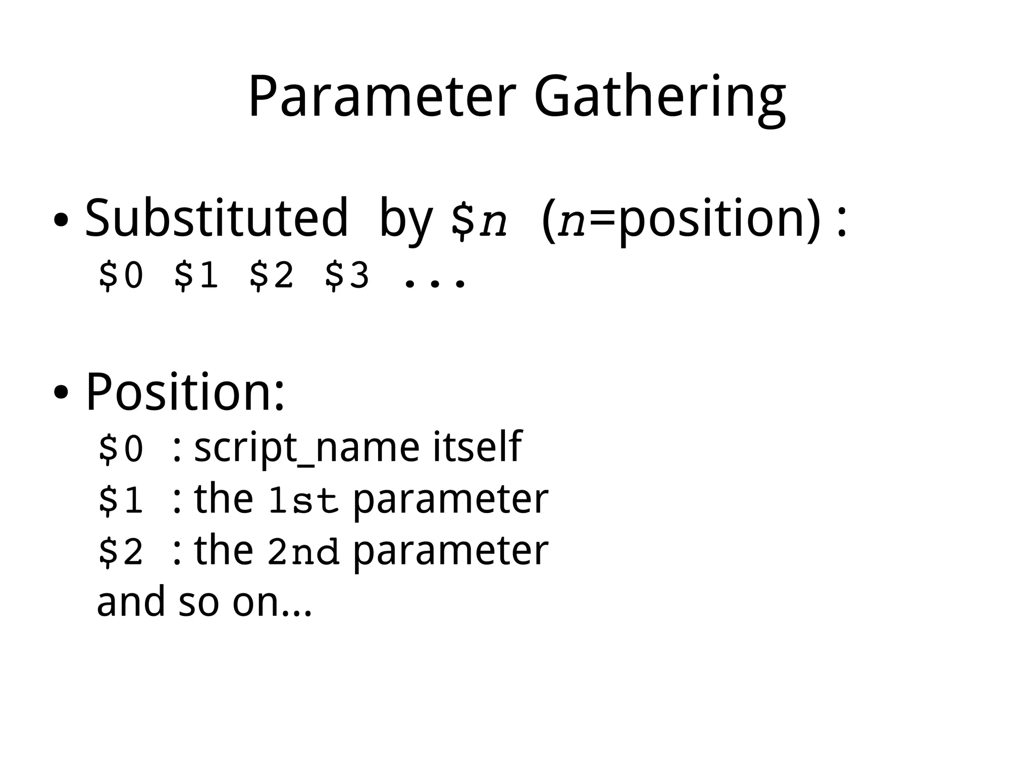 Parameter Gathering
● Substituted by $n (n=position) :
$0 $1 $2 $3 ...
● Position:
$0 : script_name itself
$1 : the 1st parameter
$2 : the 2nd parameter
and so on...
 