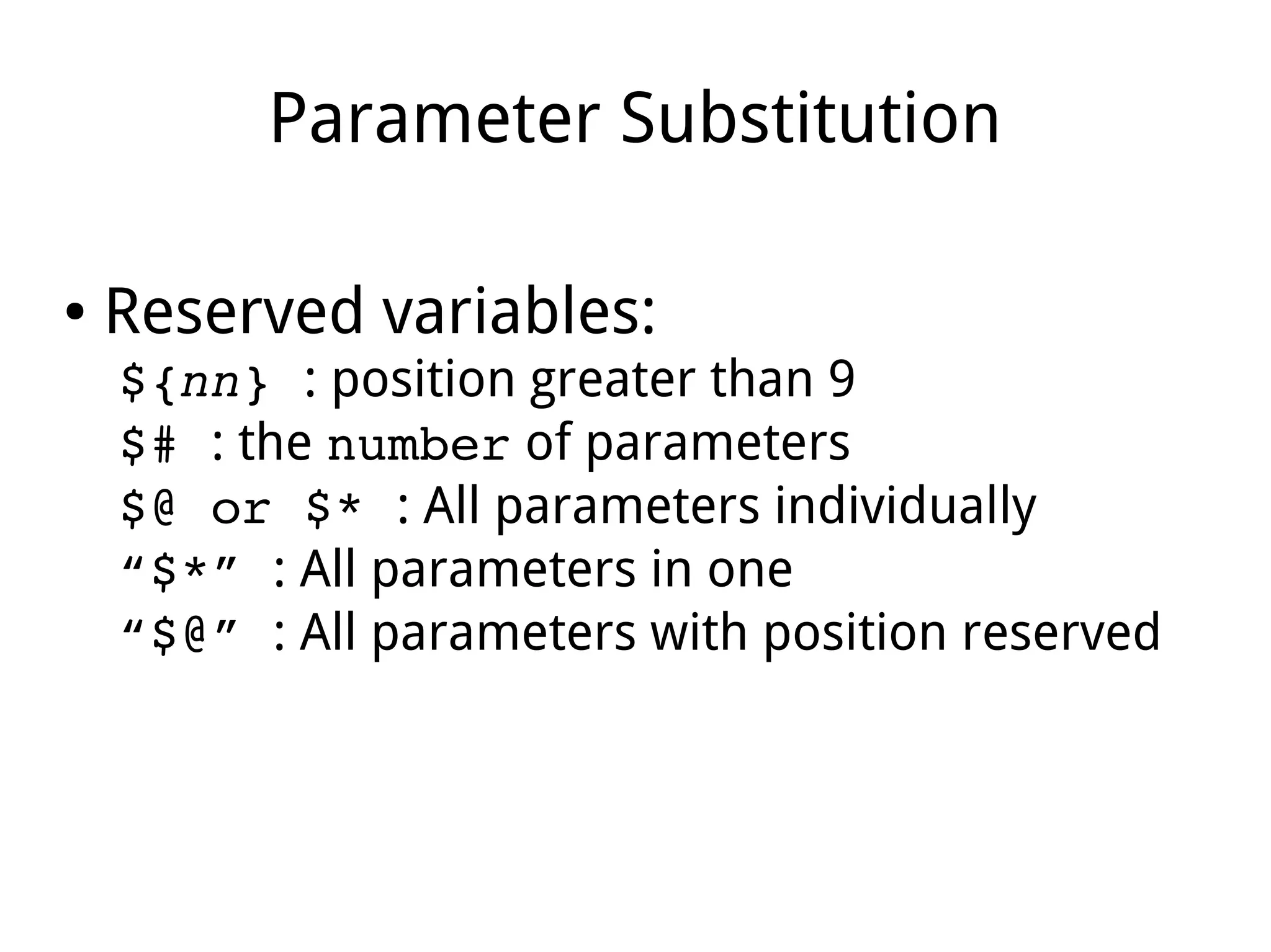 Parameter Substitution
● Reserved variables:
${nn} : position greater than 9
$# : the number of parameters
$@ or $* : All parameters individually
“$*” : All parameters in one
“$@” : All parameters with position reserved
 
