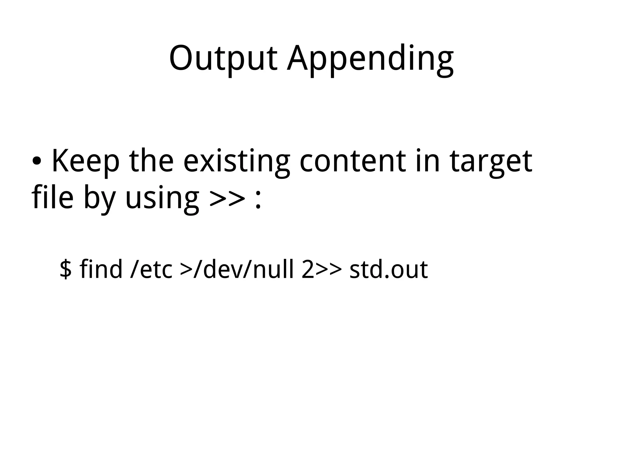 Output Appending
● Keep the existing content in target
file by using >> :
$ find /etc >/dev/null 2>> std.out
 