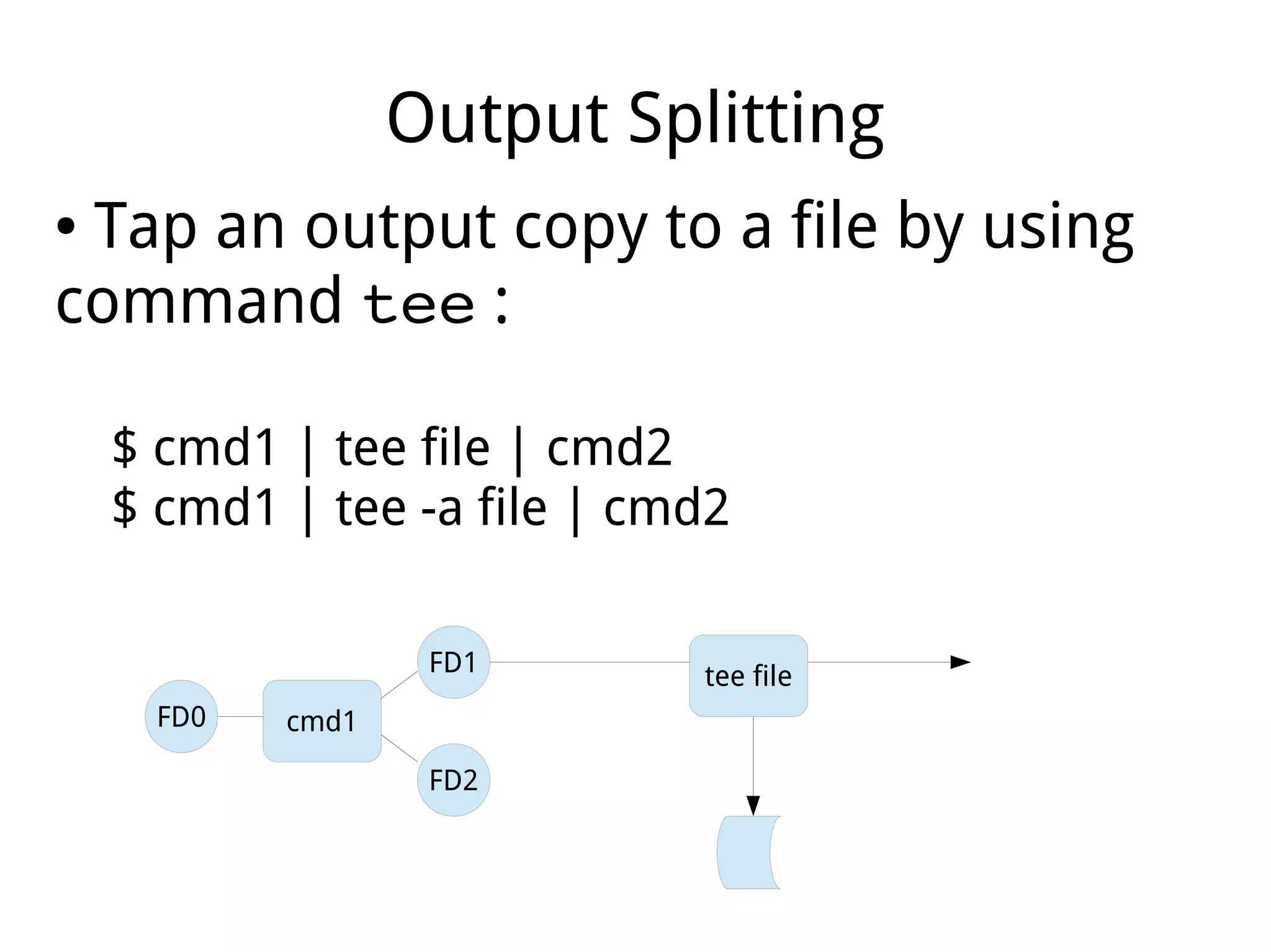 Output Splitting
● Tap an output copy to a file by using
command tee :
$ cmd1 | tee file | cmd2
$ cmd1 | tee -a file | cmd2
cmd1
FD2
FD1
FD0
tee file
 