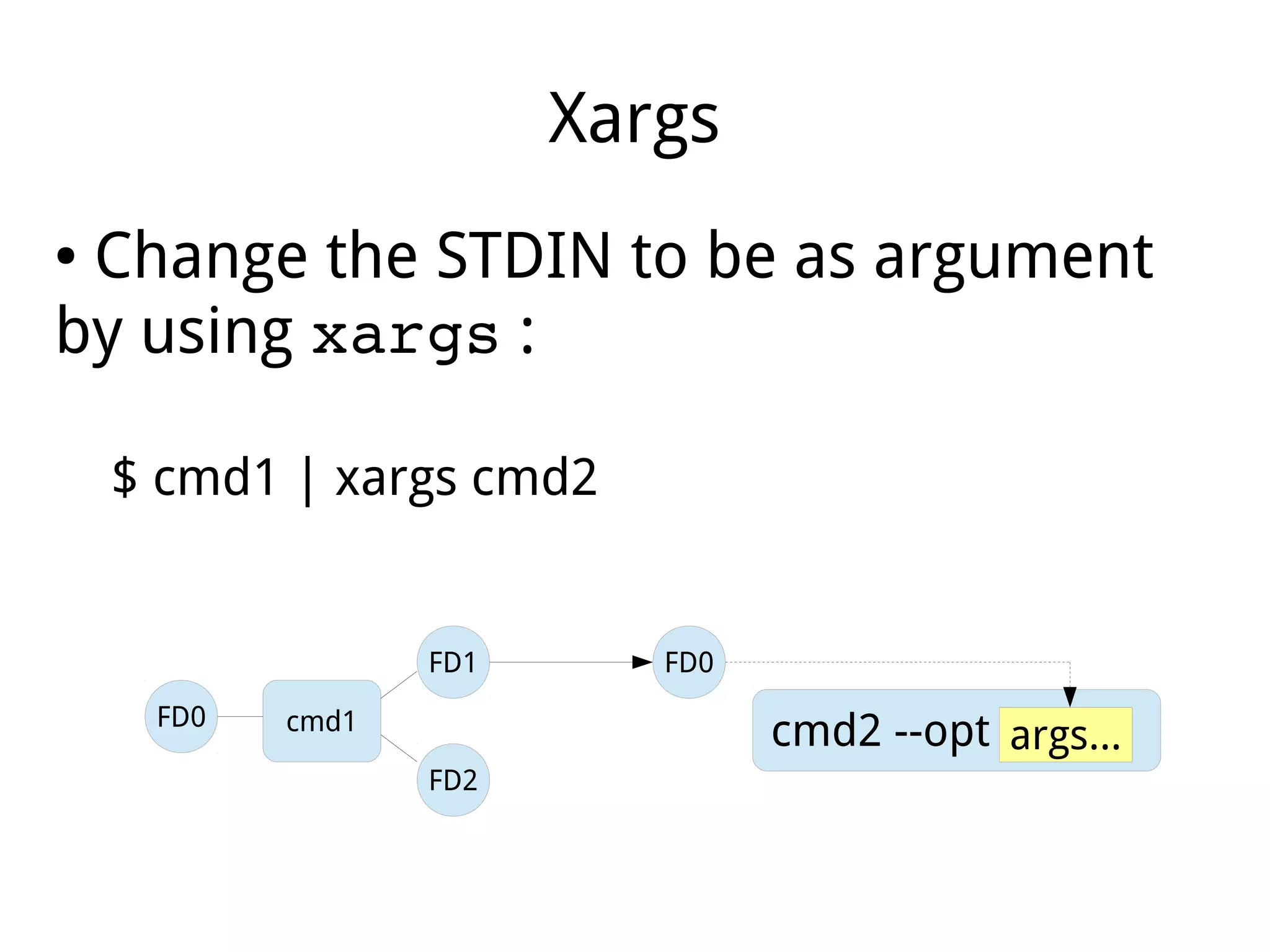 Xargs
● Change the STDIN to be as argument
by using xargs :
$ cmd1 | xargs cmd2
cmd1
FD2
FD1
FD0
cmd2 --opt args...
FD0
 