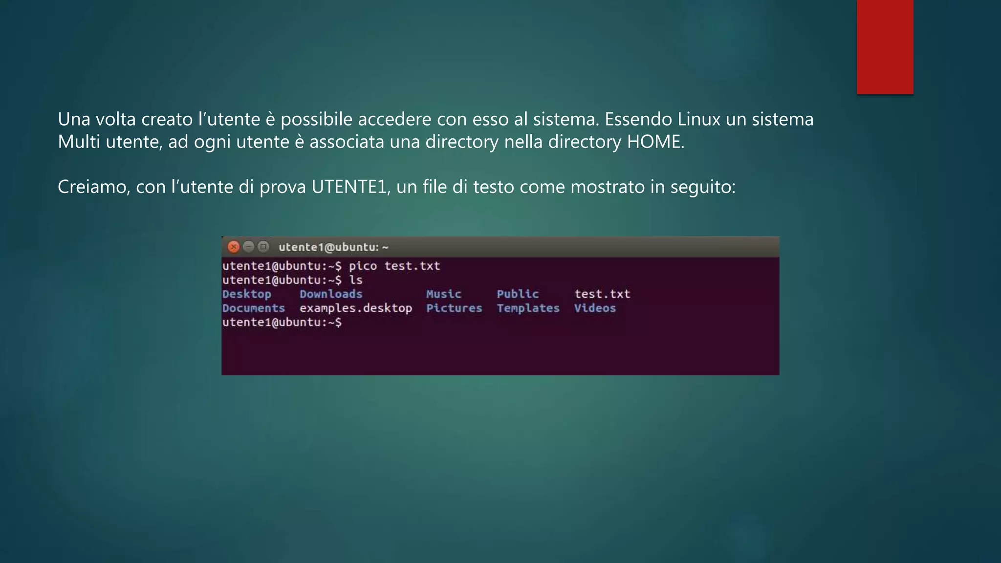 Una volta creato l’utente è possibile accedere con esso al sistema. Essendo Linux un sistema
Multi utente, ad ogni utente è associata una directory nella directory HOME.
Creiamo, con l’utente di prova UTENTE1, un file di testo come mostrato in seguito:
 
