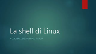 La shell di Linux
A CURA DELL’ING. BUTTOLO MARCO
 