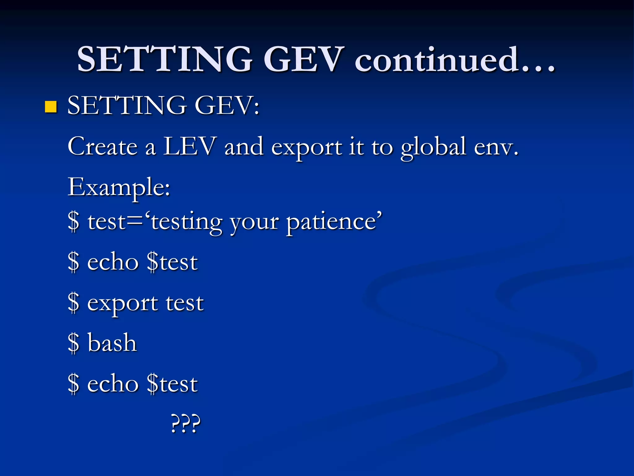 SETTING GEV continued…
 SETTING GEV:
Create a LEV and export it to global env.
Example:
$ test=‘testing your patience’
$ echo $test
$ export test
$ bash
$ echo $test
???
 