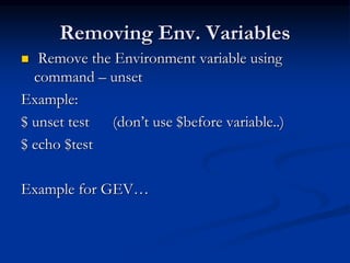 Removing Env. Variables
 Remove the Environment variable using
command – unset
Example:
$ unset test (don’t use $before variable..)
$ echo $test
Example for GEV…
 