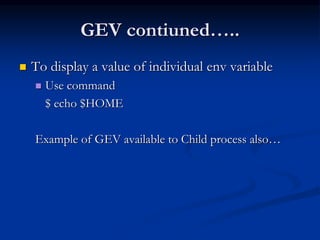 GEV contiuned…..
 To display a value of individual env variable
 Use command
$ echo $HOME
Example of GEV available to Child process also…
 