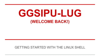 GGSIPU-LUG
(WELCOME BACK!)

GETTING STARTED WITH THE LINUX SHELL

 