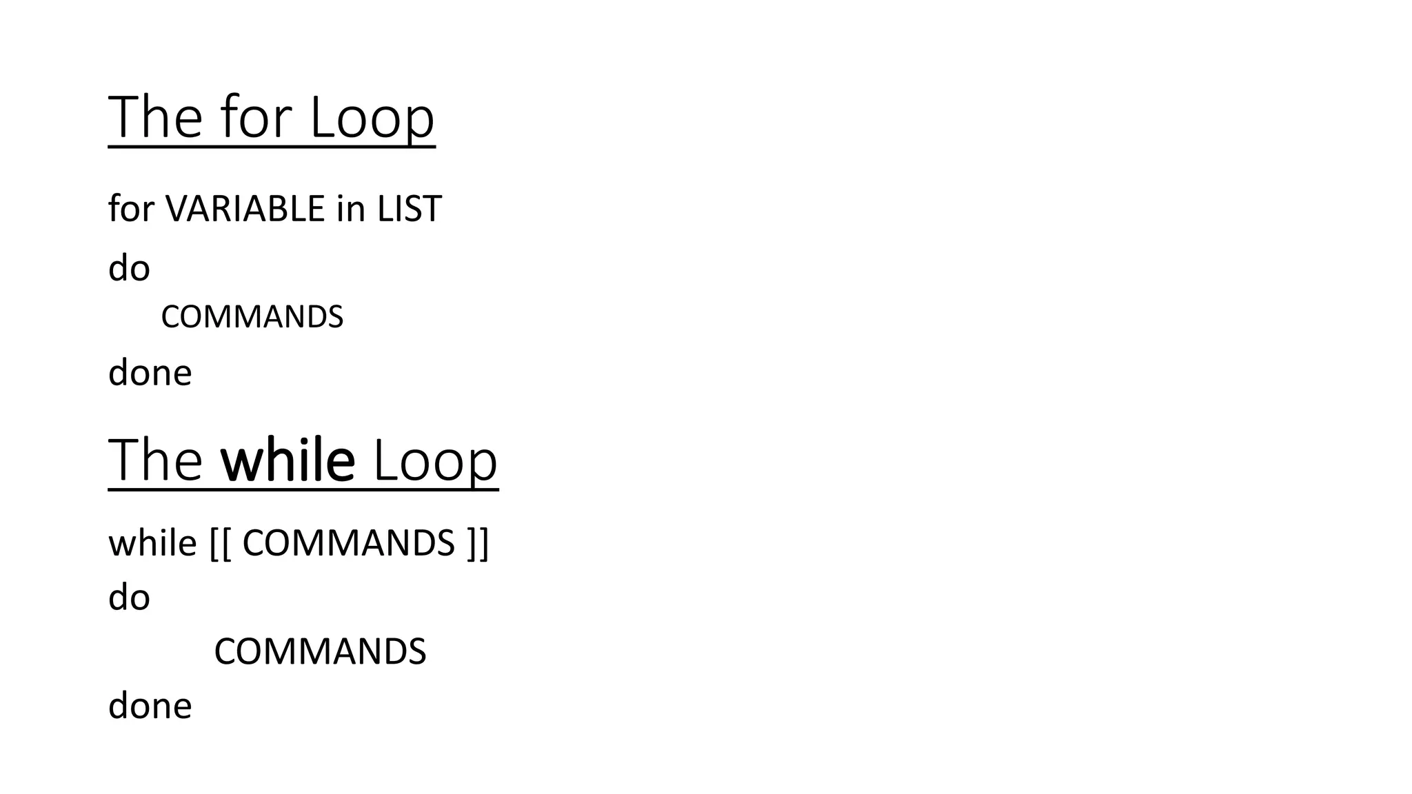 The for Loop
for VARIABLE in LIST
do
COMMANDS
done
The while Loop
while [[ COMMANDS ]]
do
COMMANDS
done
 
