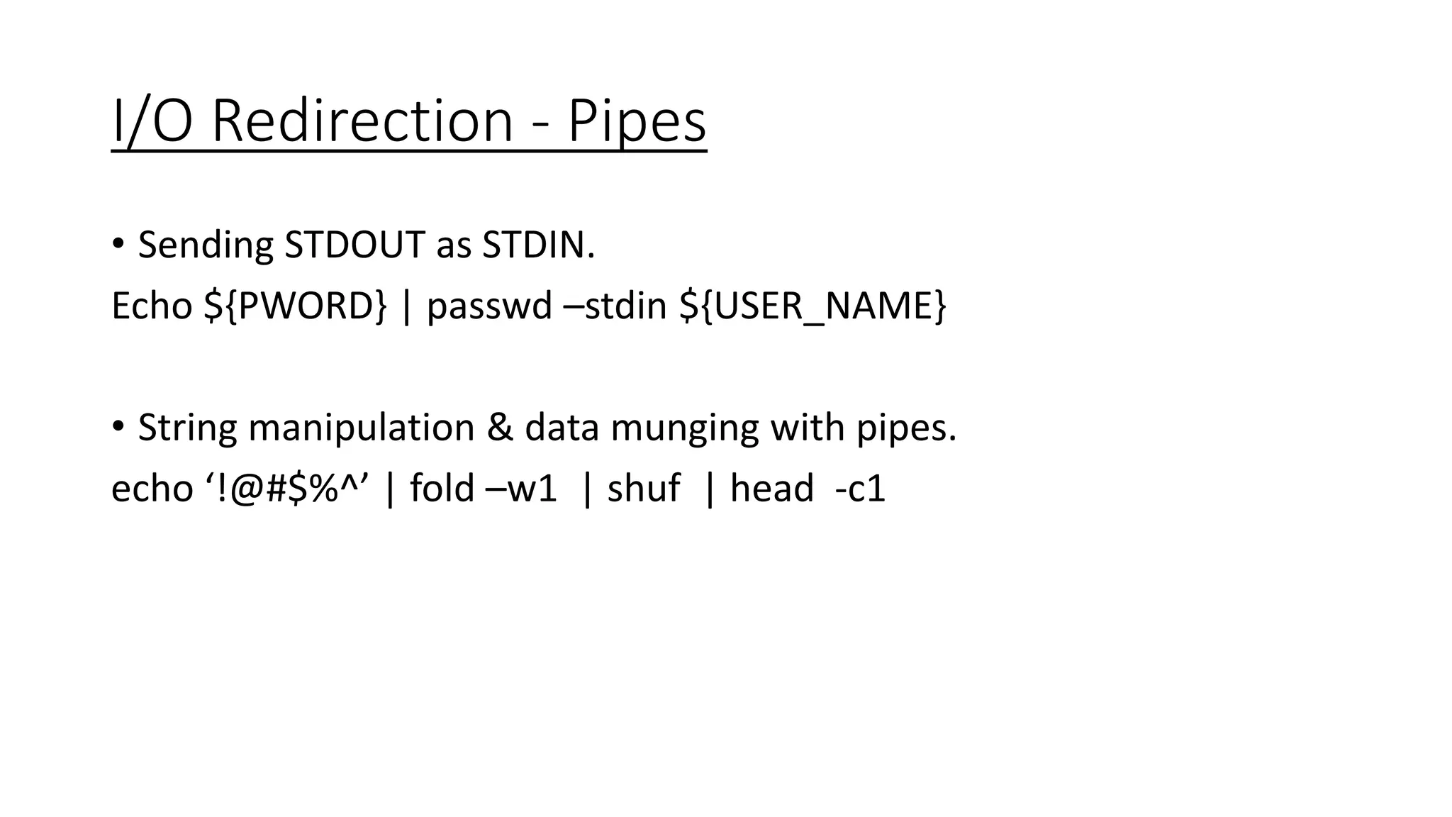 I/O Redirection - Pipes
• Sending STDOUT as STDIN.
Echo ${PWORD} | passwd –stdin ${USER_NAME}
• String manipulation & data munging with pipes.
echo ‘!@#$%^’ | fold –w1 | shuf | head -c1
 