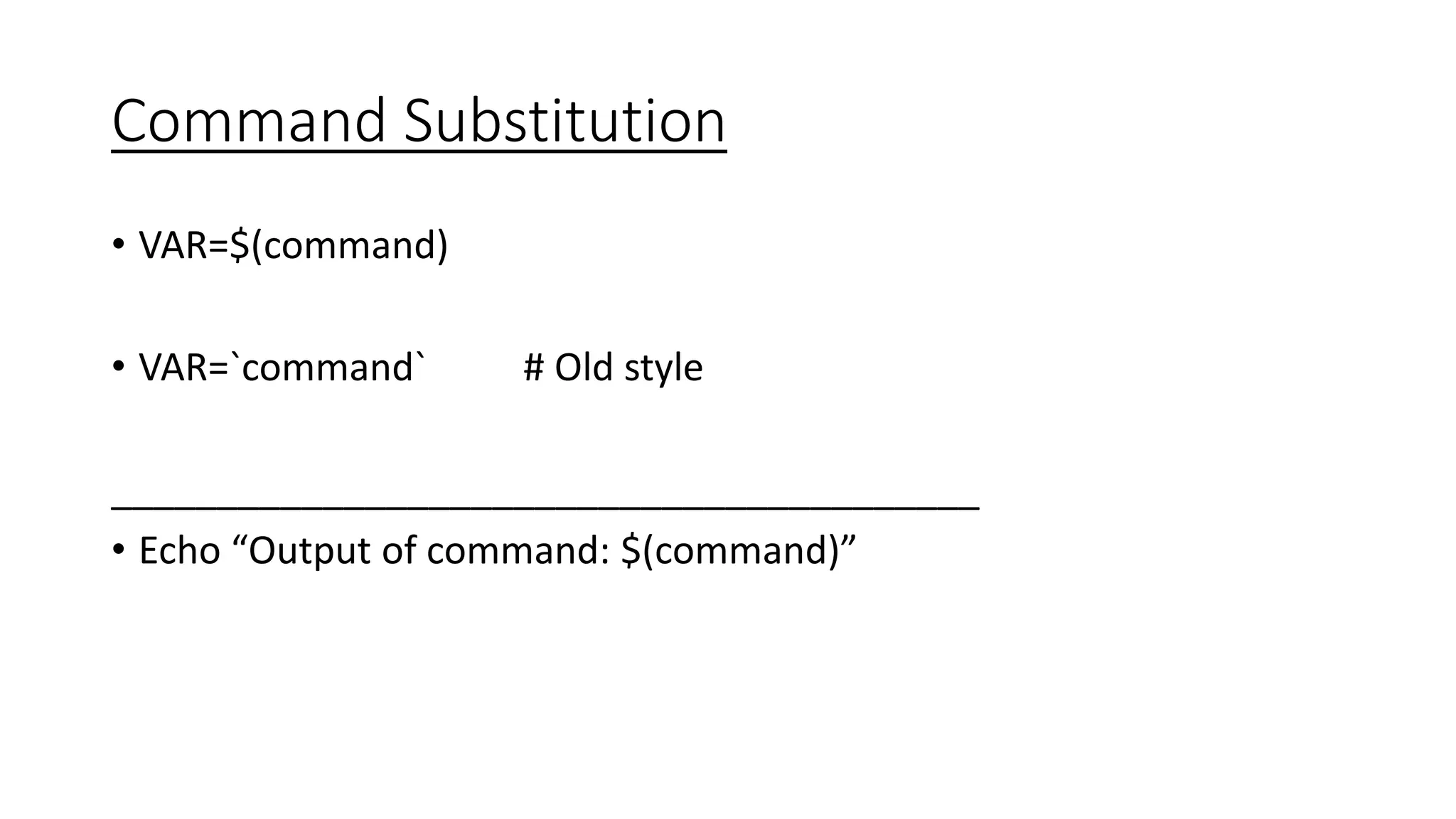 Command Substitution
• VAR=$(command)
• VAR=`command` # Old style
_________________________________________
• Echo “Output of command: $(command)”
 