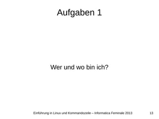13Einführung in Linux und Kommandozeile – Informatica Feminale 2013
Aufgaben 1
Wer und wo bin ich?
 