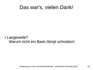 44Einführung in Linux und Kommandozeile – Informatica Feminale 2013
Das war's, vielen Dank!
● Langeweile?
Warum nicht ein Bash-Skript schreiben!
 