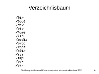 6Einführung in Linux und Kommandozeile – Informatica Feminale 2013
Verzeichnisbaum
/bin
/boot
/dev
/etc
/home
/lib
/media
/proc
/root
/sbin
/sys
/tmp
/usr
/var
 