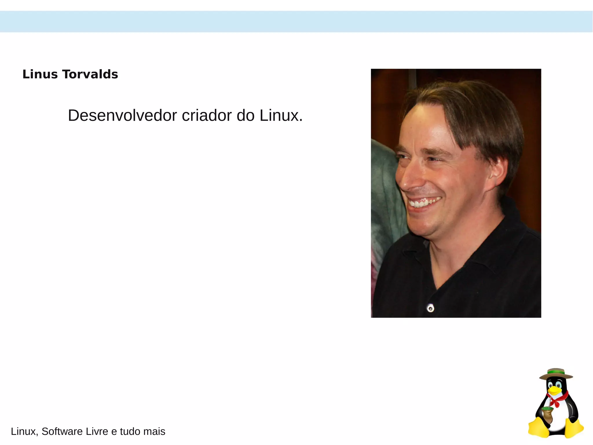 Linux, Software Livre e tudo mais
Linus Torvalds
Desenvolvedor criador do Linux.
 