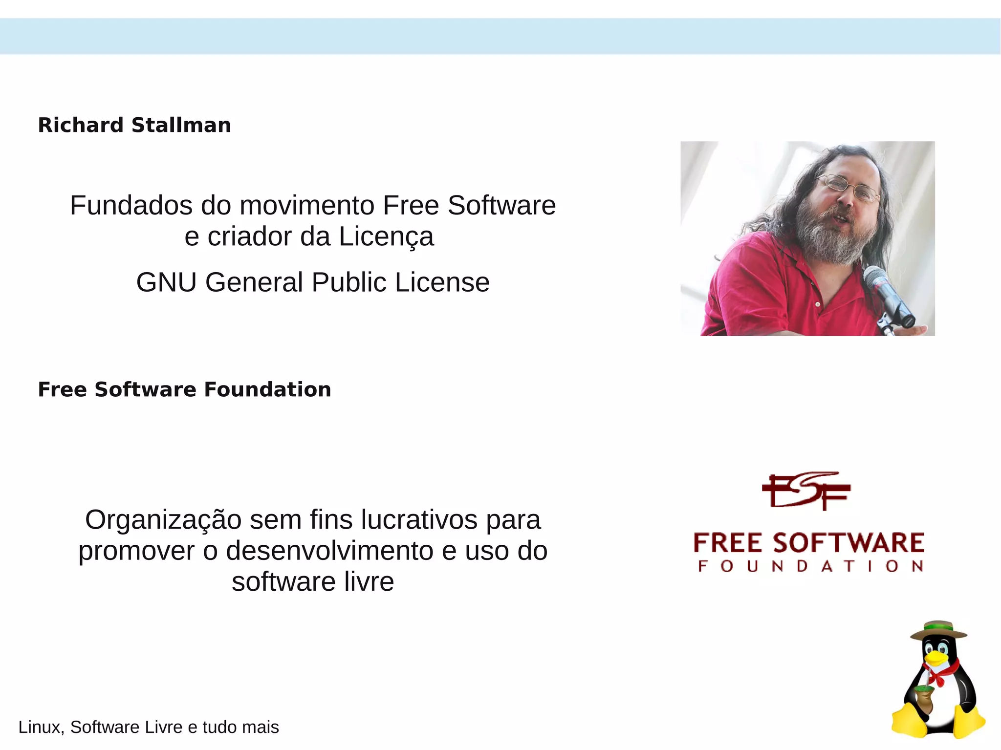 Linux, Software Livre e tudo mais
Richard Stallman
Fundados do movimento Free Software
e criador da Licença
GNU General Public License
Free Software Foundation
Organização sem fins lucrativos para
promover o desenvolvimento e uso do
software livre
 