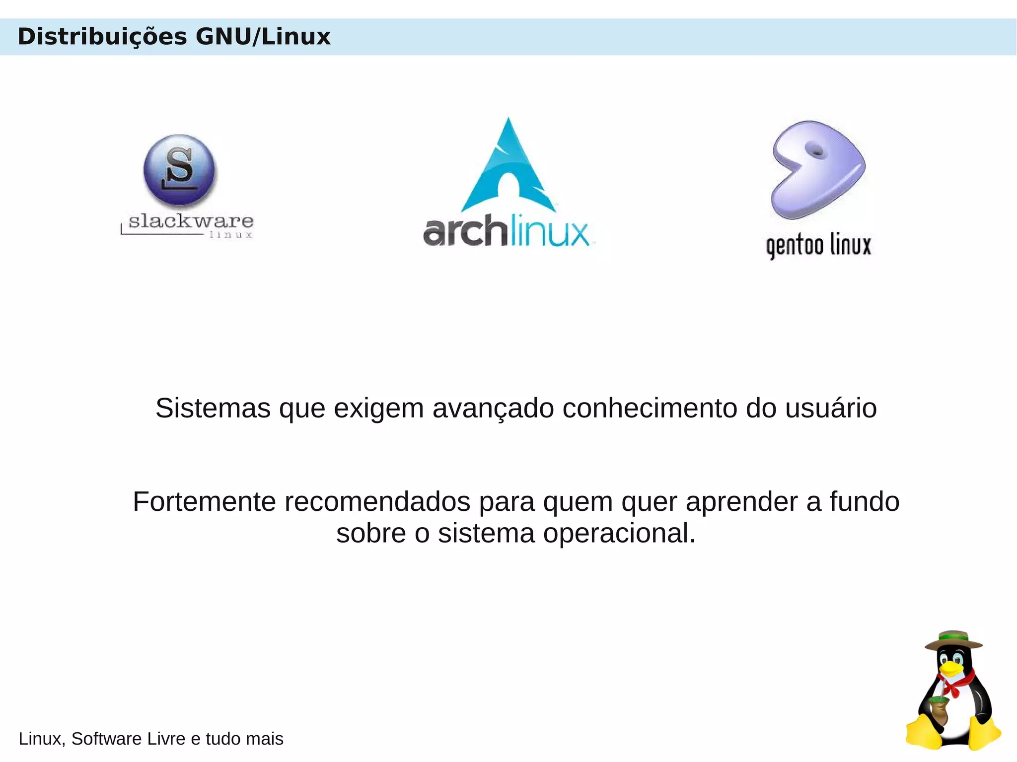 Linux, Software Livre e tudo mais
Distribuições GNU/Linux
Sistemas que exigem avançado conhecimento do usuário
Fortemente recomendados para quem quer aprender a fundo
sobre o sistema operacional.
 