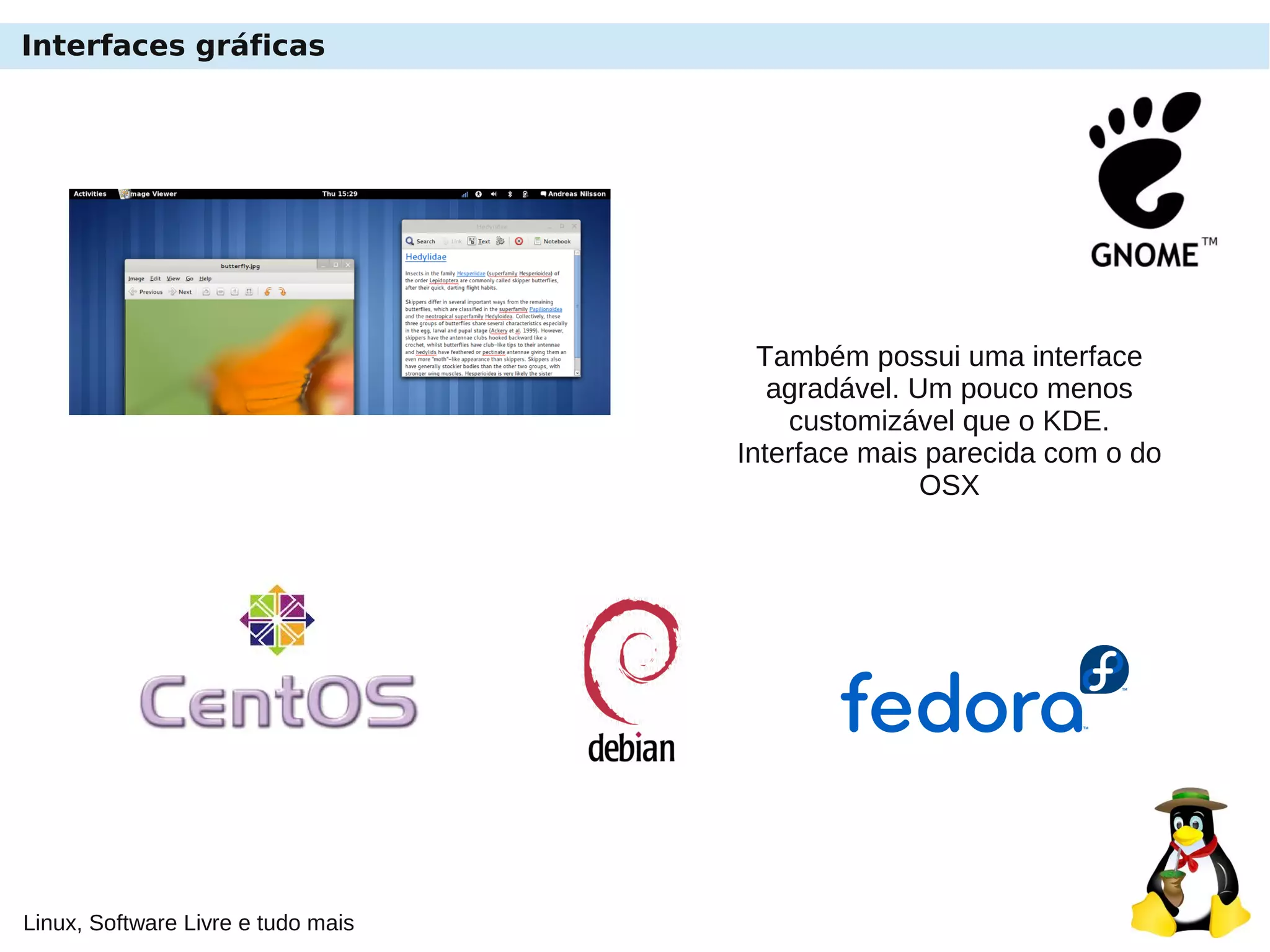 Linux, Software Livre e tudo mais
Interfaces gráficas
Também possui uma interface
agradável. Um pouco menos
customizável que o KDE.
Interface mais parecida com o do
OSX
 