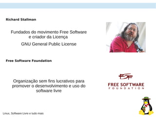 Linux, Software Livre e tudo mais
Richard Stallman
Fundados do movimento Free Software
e criador da Licença
GNU General Public License
Free Software Foundation
Organização sem fins lucrativos para
promover o desenvolvimento e uso do
software livre
 