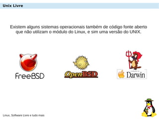 Linux, Software Livre e tudo mais
Unix Livre
Existem alguns sistemas operacionais também de código fonte aberto
que não utilizam o módulo do Linux, e sim uma versão do UNIX.
 