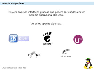 Linux, Software Livre e tudo mais
Interfaces gráficas
Existem diversas interfaces gráficas que podem ser usadas em um
sistema operacional like Unix.
Veremos apenas algumas.
 
