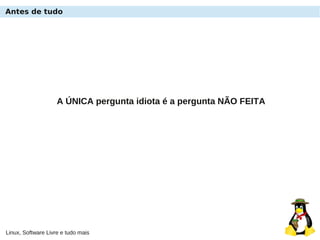 Linux, Software Livre e tudo mais
Antes de tudo
A ÚNICA pergunta idiota é a pergunta NÃO FEITA
 