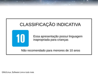 CLASSIFICAÇÃO INDICATIVA
Essa apresentação possui linguagem
inapropriada para crianças
Não recomendado para menores de 10 anos

GNU/Linux, Software Livre e tudo mais

 