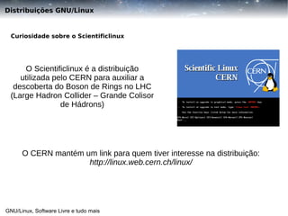 Distribuições GNU/Linux

Curiosidade sobre o Scientificlinux

O Scientificlinux é a distribuição
utilizada pelo CERN para auxiliar a
descoberta do Boson de Rings no LHC
(Large Hadron Collider – Grande Colisor
de Hádrons)

O CERN mantém um link para quem tiver interesse na distribuição:
http://linux.web.cern.ch/linux/

GNU/Linux, Software Livre e tudo mais

 