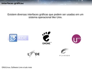 Interfaces gráficas

Existem diversas interfaces gráficas que podem ser usadas em um
sistema operacional like Unix.

GNU/Linux, Software Livre e tudo mais

 