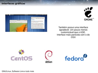 Interfaces gráficas

Também possui uma interface
agradável. Um pouco menos
customizável que o KDE.
Interface mais parecida com o do
OSX

GNU/Linux, Software Livre e tudo mais

 