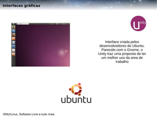 Interfaces gráficas

Interface criada pelos
desenvolvedores do Ubuntu.
Parecido com o Gnome, o
Unity traz uma proposta de ter
um melhor uso da area de
trabalho

GNU/Linux, Software Livre e tudo mais

 