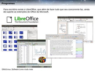 Programas
Para escritório existe o LibreOffice, que além de fazer tudo que seu concorrente faz, ainda
dá suporte as extenções do Office da Microsoft.

GNU/Linux, Software Livre e tudo mais

 