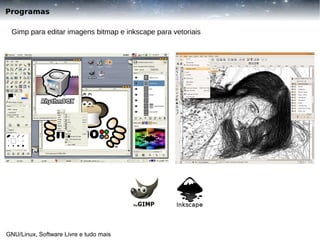 Programas
Gimp para editar imagens bitmap e inkscape para vetoriais

GNU/Linux, Software Livre e tudo mais

 