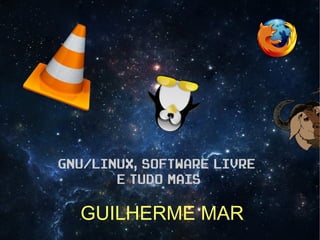 GNU/LINUX, SOFTWARE LIVRE
E TUDO MAIS

GUILHERME MAR

 