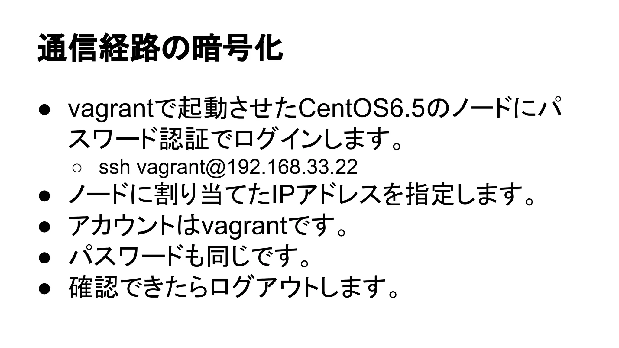 ㏻ಙ⤒㊰䛾ᬯྕ໬ 
● vagrant䛷㉳ື䛥䛫䛯CentOS6.5䛾䝜䞊䝗䛻䝟 
䝇䝽䞊䝗ㄆド䛷䝻䜾䜲䞁䛧䜎䛩䚹 
○ ssh vagrant@192.168.33.22 
● 䝜䞊䝗䛻๭䜚ᙜ䛶䛯IP䜰䝗䝺䝇䜢ᣦᐃ䛧䜎䛩䚹 
● 䜰䜹䜴䞁䝖䛿vagrant䛷䛩䚹 
● 䝟䝇䝽䞊䝗䜒ྠ䛨䛷䛩䚹 
● ☜ㄆ䛷䛝䛯䜙䝻䜾䜰䜴䝖䛧䜎䛩䚹 
 