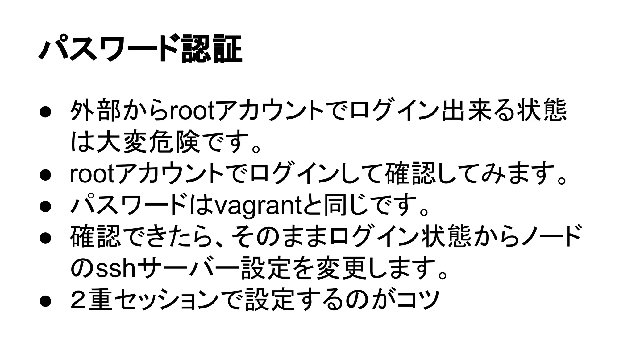 䝟䝇䝽䞊䝗ㄆド 
● እ㒊䛛䜙root䜰䜹䜴䞁䝖䛷䝻䜾䜲䞁ฟ᮶䜛≧ែ 
䛿኱ኚ༴㝤䛷䛩䚹 
● root䜰䜹䜴䞁䝖䛷䝻䜾䜲䞁䛧䛶☜ㄆ䛧䛶䜏䜎䛩䚹 
● 䝟䝇䝽䞊䝗䛿vagrant䛸ྠ䛨䛷䛩䚹 
● ☜ㄆ䛷䛝䛯䜙䚸䛭䛾䜎䜎䝻䜾䜲䞁≧ែ䛛䜙䝜䞊䝗 
䛾ssh䝃䞊䝞䞊タᐃ䜢ኚ᭦䛧䜎䛩䚹 
● 䠎㔜䝉䝑䝅䝵䞁䛷タᐃ䛩䜛䛾䛜䝁䝒 
 