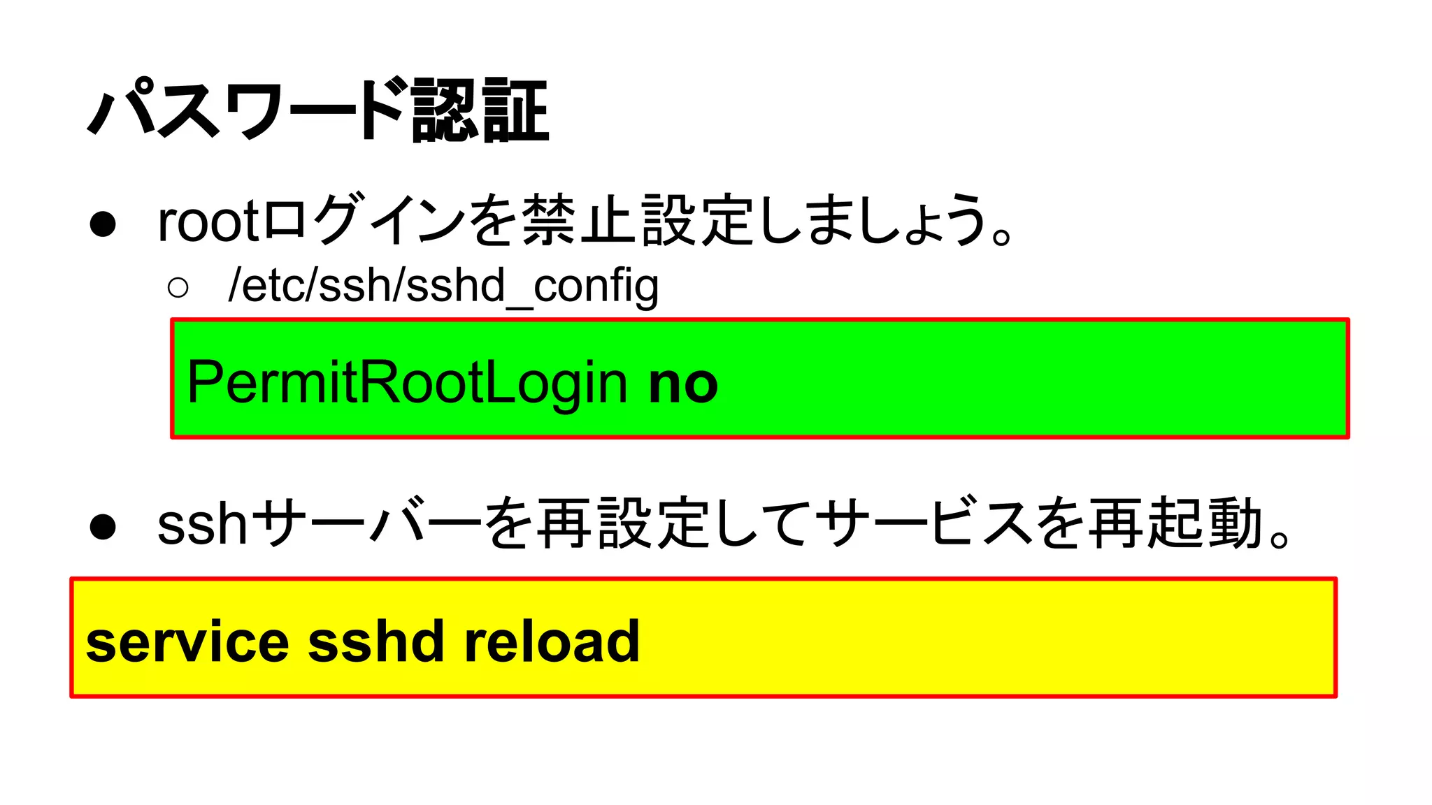 䝟䝇䝽䞊䝗ㄆド 
● root䝻䜾䜲䞁䜢⚗Ṇタᐃ䛧䜎䛧䜗䛖䚹 
○ /etc/ssh/sshd_config 
PermitRootLogin no 
● ssh䝃䞊䝞䞊䜢෌タᐃ䛧䛶䝃䞊䝡䝇䜢෌㉳ື䚹 
service sshd reload 
 