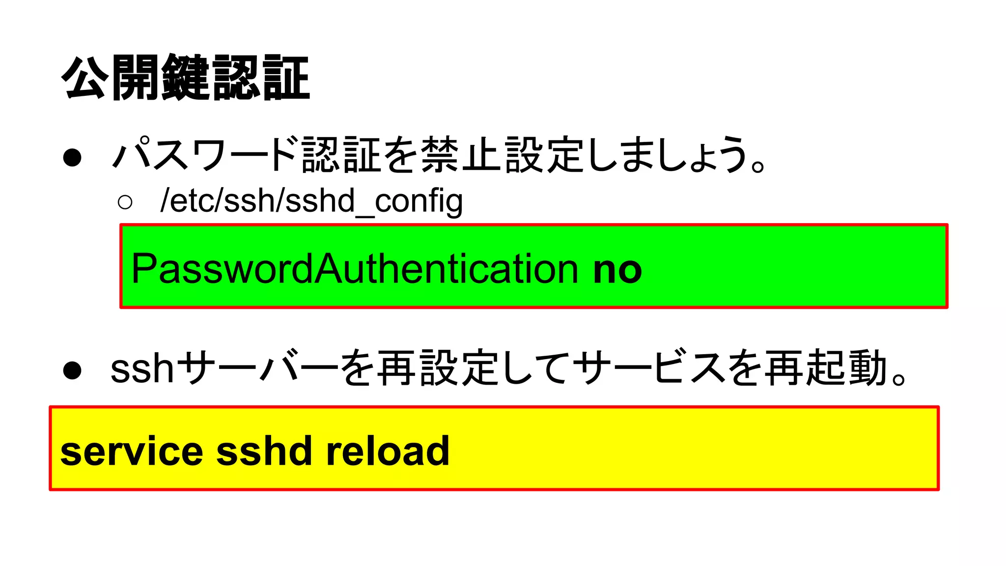 බ㛤㘽ㄆド 
● 䝟䝇䝽䞊䝗ㄆド䜢⚗Ṇタᐃ䛧䜎䛧䜗䛖䚹 
○ /etc/ssh/sshd_config 
PasswordAuthentication no 
● ssh䝃䞊䝞䞊䜢෌タᐃ䛧䛶䝃䞊䝡䝇䜢෌㉳ື䚹 
service sshd reload 
 
