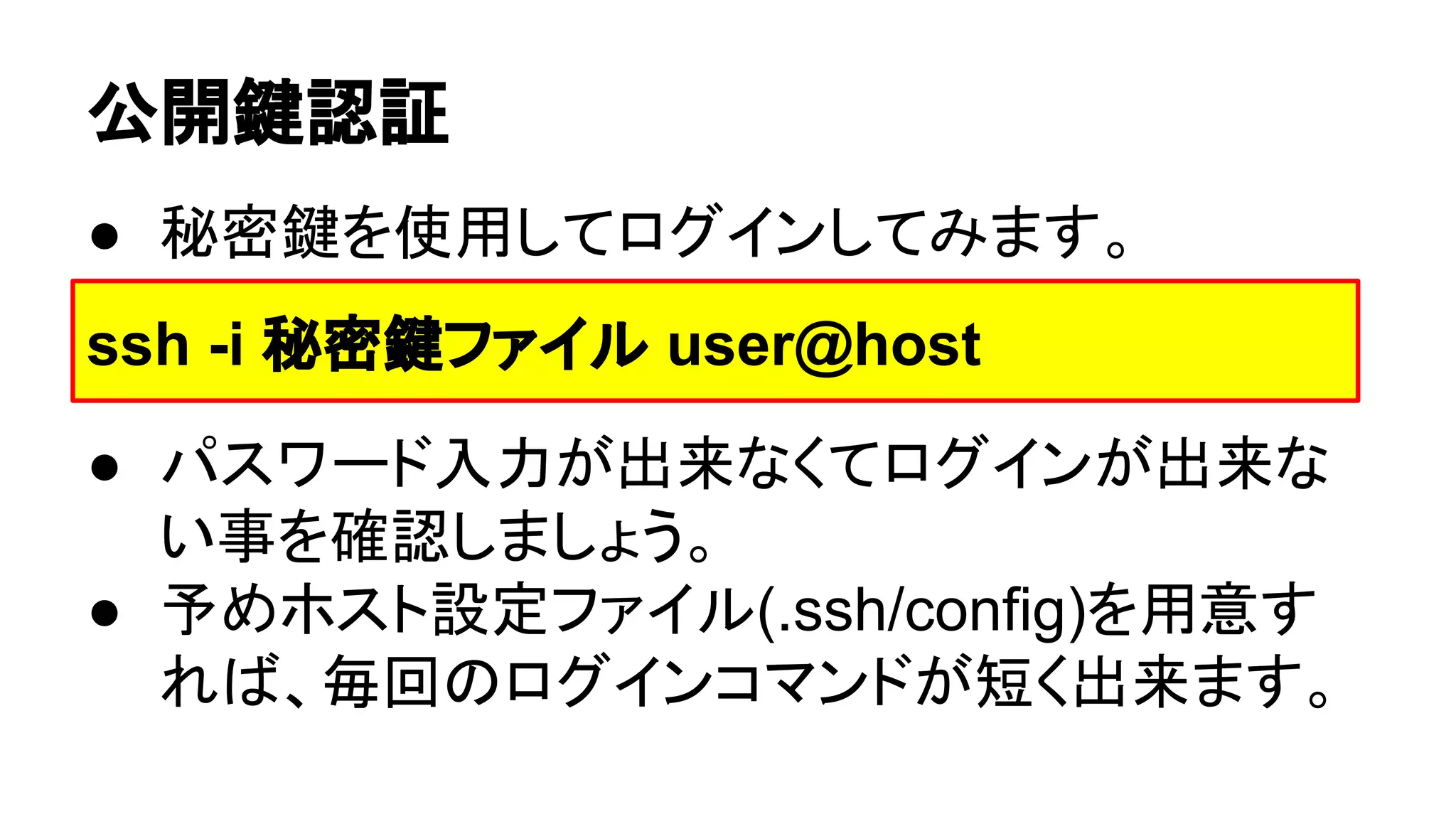 බ㛤㘽ㄆド 
● ⛎ᐦ㘽䜢౑⏝䛧䛶䝻䜾䜲䞁䛧䛶䜏䜎䛩䚹 
ssh -i ⛎ᐦ㘽䝣䜯䜲䝹 user@host 
● 䝟䝇䝽䞊䝗ධຊ䛜ฟ᮶䛺䛟䛶䝻䜾䜲䞁䛜ฟ᮶䛺 
䛔஦䜢☜ㄆ䛧䜎䛧䜗䛖䚹 
● ண䜑䝩䝇䝖タᐃ䝣䜯䜲䝹(.ssh/config)䜢⏝ព䛩 
䜜䜀䚸ẖᅇ䛾䝻䜾䜲䞁䝁䝬䞁䝗䛜▷䛟ฟ᮶䜎䛩䚹 
 