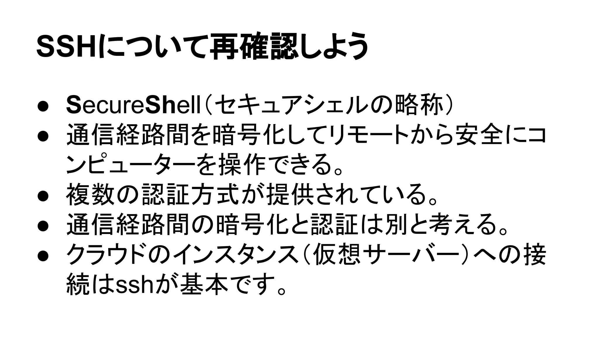 SSH䛻䛴䛔䛶෌☜ㄆ䛧䜘䛖 
● SecureShell䠄䝉䜻䝳䜰䝅䜵䝹䛾␎⛠䠅 
● ㏻ಙ⤒㊰㛫䜢ᬯྕ໬䛧䛶䝸䝰䞊䝖䛛䜙Ᏻ඲䛻䝁 
䞁䝢䝳䞊䝍䞊䜢᧯స䛷䛝䜛䚹 
● 」ᩘ䛾ㄆド᪉ᘧ䛜ᥦ౪䛥䜜䛶䛔䜛䚹 
● ㏻ಙ⤒㊰㛫䛾ᬯྕ໬䛸ㄆド䛿ู䛸⪃䛘䜛䚹 
● 䜽䝷䜴䝗䛾䜲䞁䝇䝍䞁䝇䠄௬᝿䝃䞊䝞䞊䠅䜈䛾᥋ 
⥆䛿ssh䛜ᇶᮏ䛷䛩䚹 
 