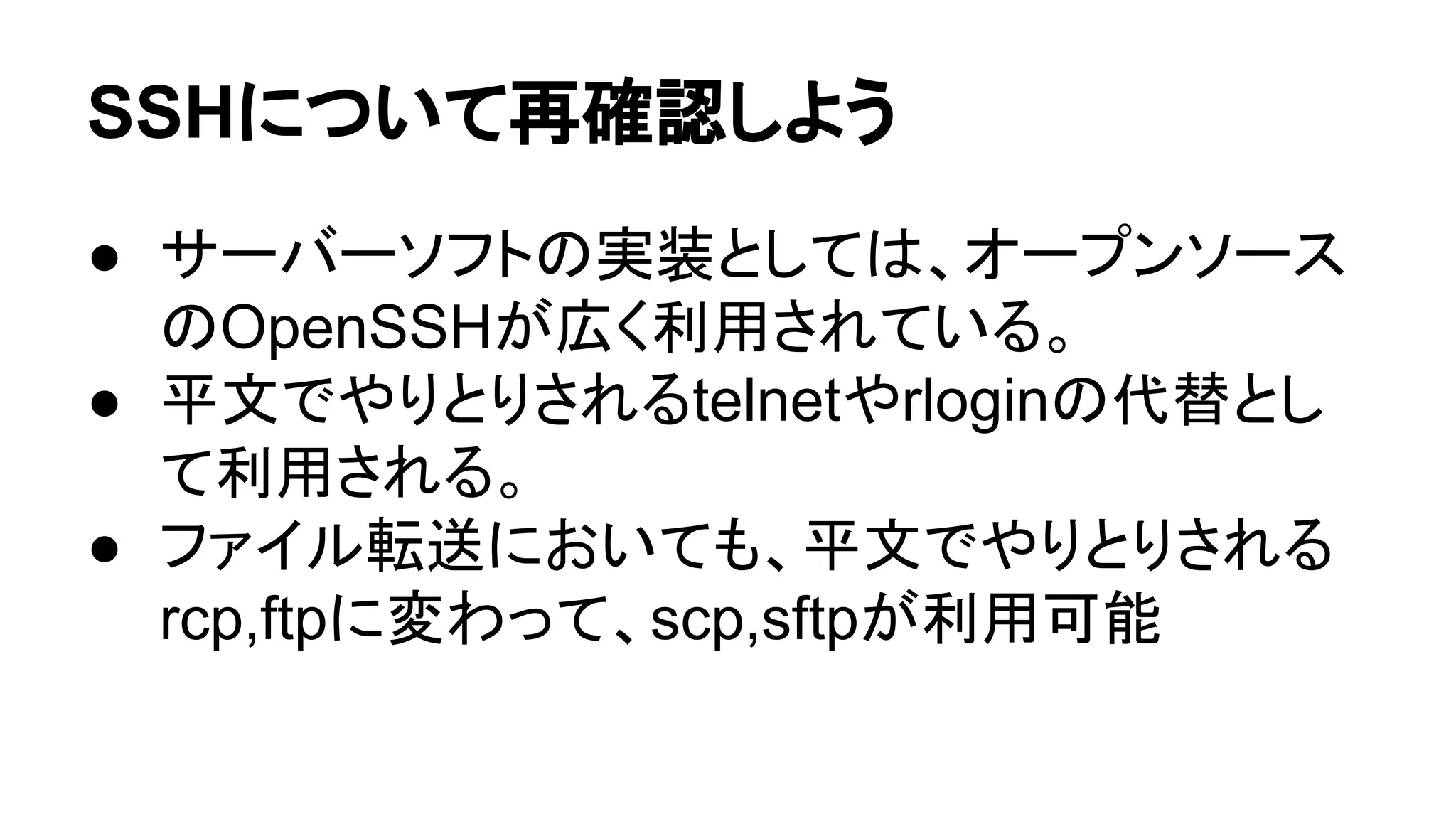SSH䛻䛴䛔䛶෌☜ㄆ䛧䜘䛖 
● 䝃䞊䝞䞊䝋䝣䝖䛾ᐇ⿦䛸䛧䛶䛿䚸䜸䞊䝥䞁䝋䞊䝇 
䛾OpenSSH䛜ᗈ䛟฼⏝䛥䜜䛶䛔䜛䚹 
● ᖹᩥ䛷䜔䜚䛸䜚䛥䜜䜛telnet䜔rlogin䛾௦᭰䛸䛧 
䛶฼⏝䛥䜜䜛䚹 
● 䝣䜯䜲䝹㌿㏦䛻䛚䛔䛶䜒䚸ᖹᩥ䛷䜔䜚䛸䜚䛥䜜䜛䚷 
rcp,ftp䛻ኚ䜟䛳䛶䚸scp,sftp䛜฼⏝ྍ⬟ 
 