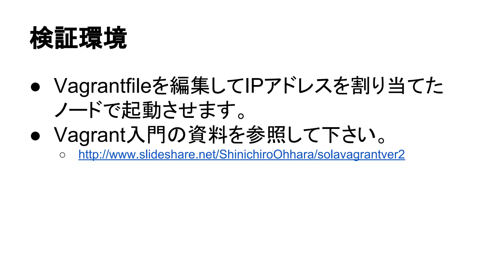 ᳨ド⎔ቃ 
● Vagrantfile䜢⦅㞟䛧䛶IP䜰䝗䝺䝇䜢๭䜚ᙜ䛶䛯 
䝜䞊䝗䛷㉳ື䛥䛫䜎䛩䚹 
● Vagrantධ㛛䛾㈨ᩱ䜢ཧ↷䛧䛶ୗ䛥䛔䚹 
○ http://www.slideshare.net/ShinichiroOhhara/solavagrantver2 
 