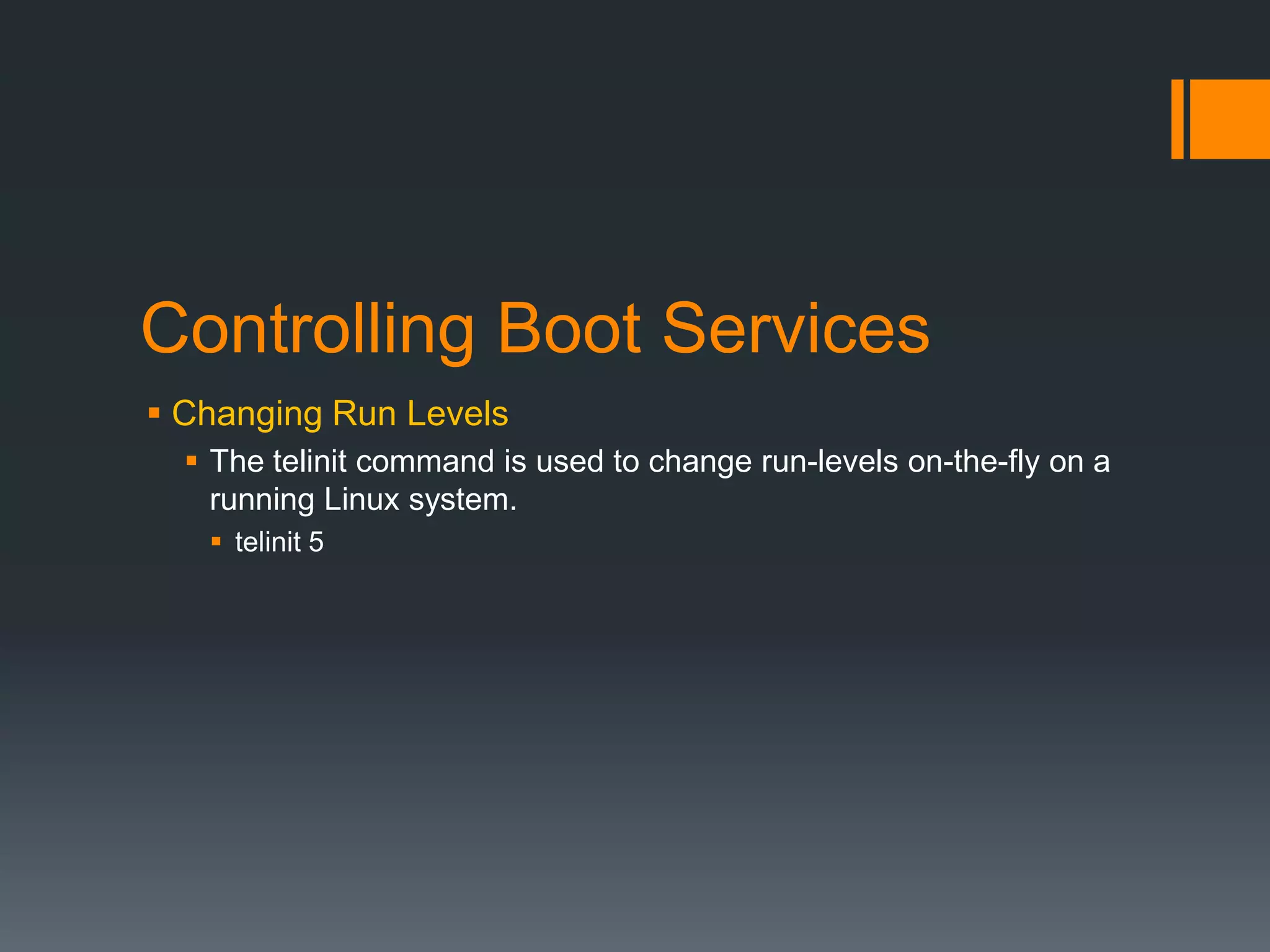 Controlling Boot Services
 Changing Run Levels
   The telinit command is used to change run-levels on-the-fly on a
    running Linux system.
    telinit 5
 