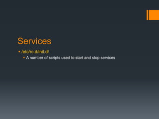 Services
 /etc/rc.d/init.d/
   A number of scripts used to start and stop services
 