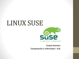 LINUX SUSE
Carpio Huaman
Computaciòn e Informatica - ELA
 