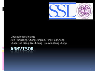 Linux symposium 2012
Jiun-Hung Ding, Chang-Jung Lin, Ping-Hao Chang
Chieh-Hao Tsang, Wei-Chung Hsu, Yeh-Ching Chung

ARMVISOR


                                                  1
 