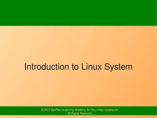Introduction to Linux System



    © 2013 SysPlay eLearning Academy for You <http://sysplay.in>
                       All Rights Reserved.
 