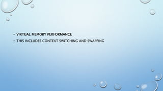 • VIRTUAL MEMORY PERFORMANCE
• THIS INCLUDES CONTEXT SWITCHING AND SWAPPING
 